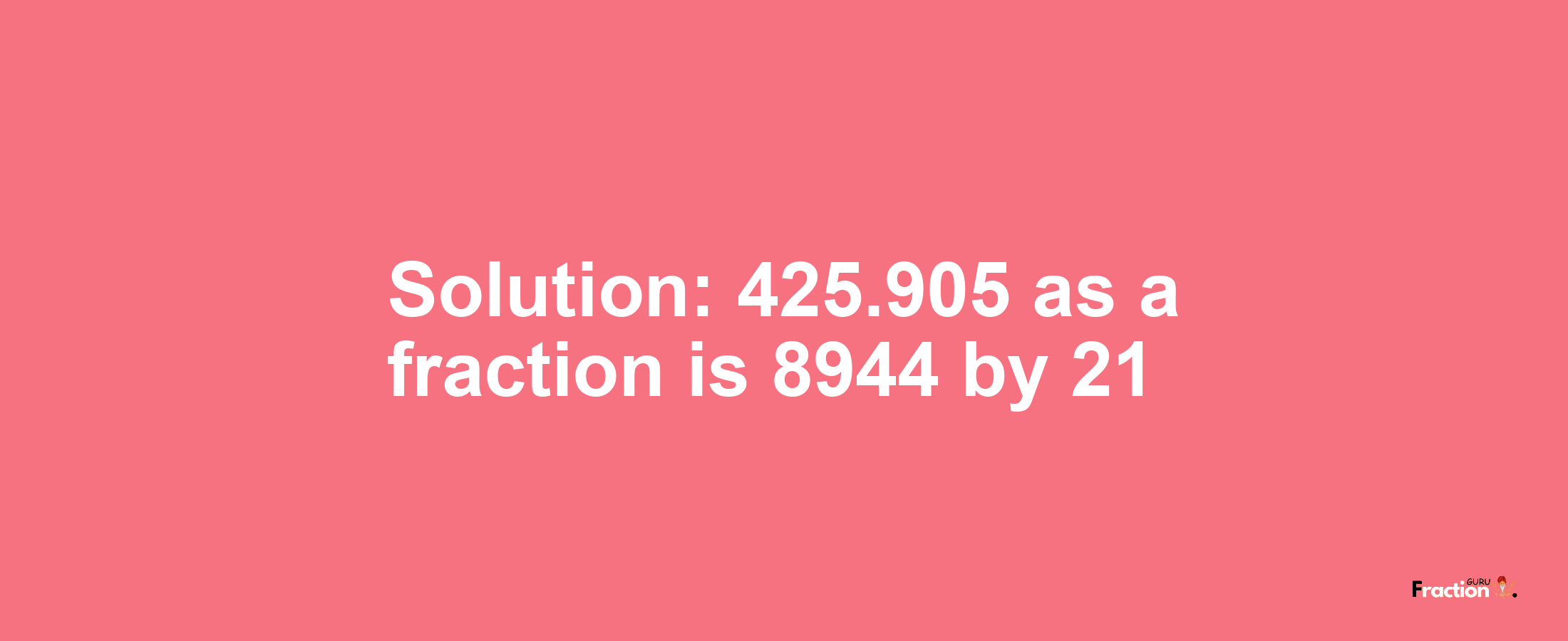 Solution:425.905 as a fraction is 8944/21